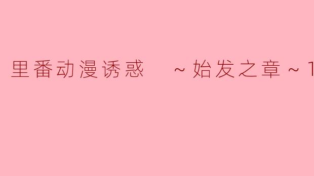 里番动漫诱惑 ～始发之章～1集全